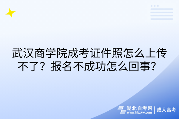 武漢商學院成考證件照怎么上傳不了？報名不成功怎么回事？