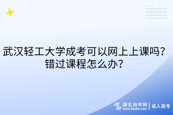 武漢輕工大學(xué)成考可以網(wǎng)上上課嗎？錯(cuò)過課程怎么辦？