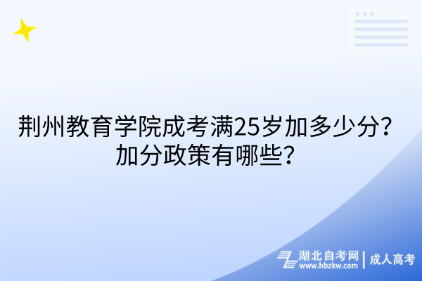 荊州教育學(xué)院成考滿25歲加多少分？加分政策有哪些？
