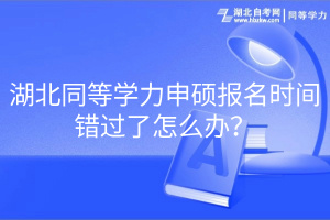 湖北同等學力申碩報名時間錯過了怎么辦？