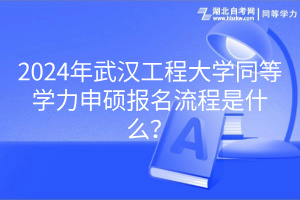 2024年武漢工程大學(xué)同等學(xué)力申碩報(bào)名流程是什么？