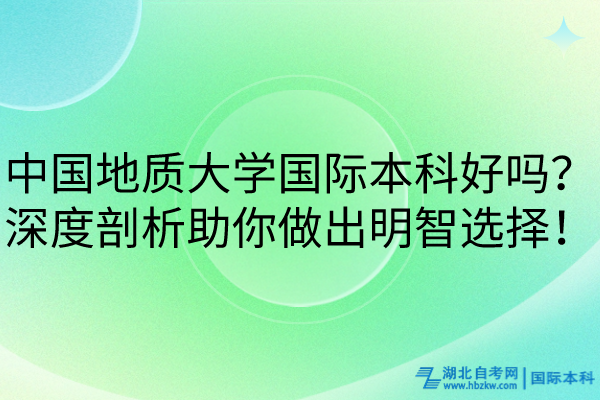 中國(guó)地質(zhì)大學(xué)國(guó)際本科好嗎？深度剖析助你做出明智選擇！