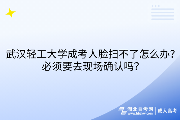 武漢輕工大學(xué)成考人臉掃不了怎么辦？必須要去現(xiàn)場確認嗎？