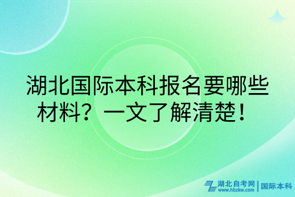 湖北國際本科報名要哪些材料？一文了解清楚！