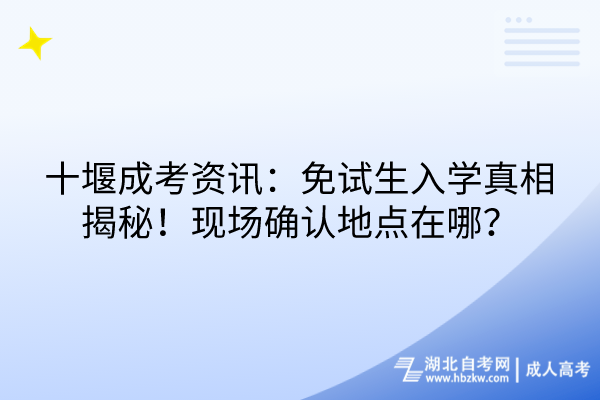 十堰成考資訊：免試生入學(xué)真相揭秘！現(xiàn)場(chǎng)確認(rèn)地點(diǎn)在哪？