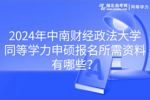 2024年中南財(cái)經(jīng)政法大學(xué)同等學(xué)力申碩報(bào)名所需資料有哪些？