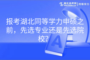 報(bào)考湖北同等學(xué)力申碩之前，先選專業(yè)還是先選院校？