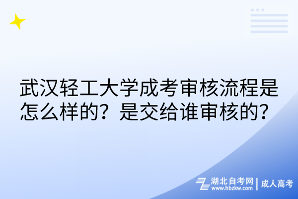 武漢輕工大學(xué)成考審核流程是怎么樣的？是交給誰(shuí)審核的？
