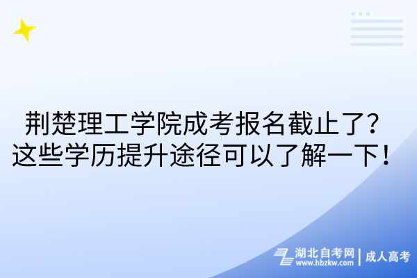 荊楚理工學院成考報名截止了？這些學歷提升途徑可以了解一下！