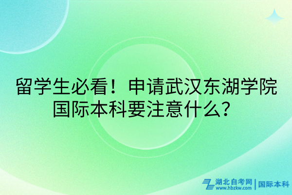 留學(xué)生必看！申請武漢東湖學(xué)院國際本科要注意什么？
