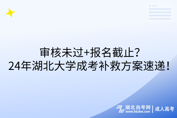 審核未過+報名截止？24年湖北大學成考補救方案速遞！