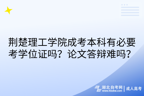 荊楚理工學(xué)院成考本科有必要考學(xué)位證嗎？論文答辯難嗎？