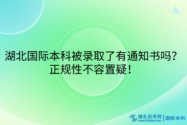 湖北國際本科被錄取了有通知書嗎？正規(guī)性不容置疑！