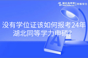沒有學(xué)位證該如何報考24年湖北同等學(xué)力申碩？