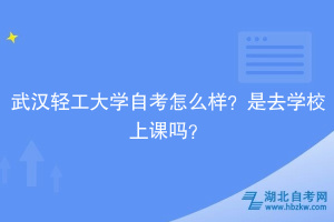 武漢輕工大學自考怎么樣？是去學校上課嗎？