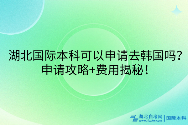 湖北國際本科可以申請去韓國嗎？申請攻略+費(fèi)用揭秘！
