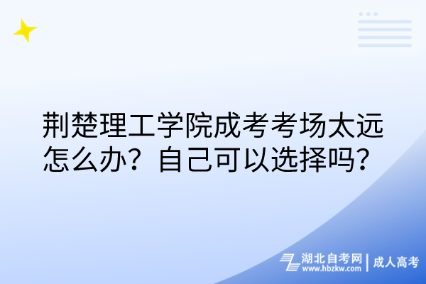 荊楚理工學(xué)院成考考場太遠(yuǎn)怎么辦？自己可以選擇嗎？