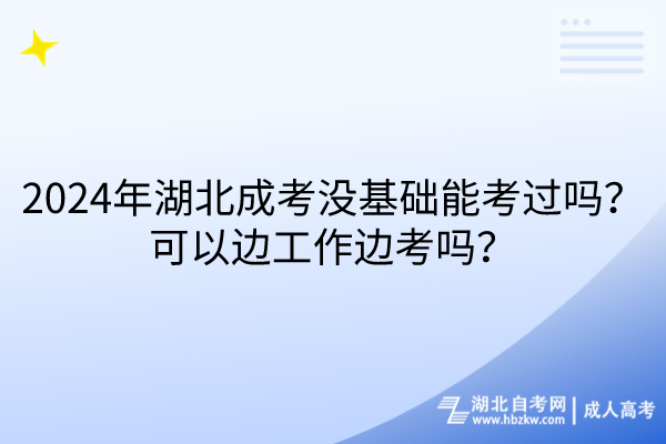2024年湖北成考沒基礎(chǔ)能考過嗎？可以邊工作邊考嗎？