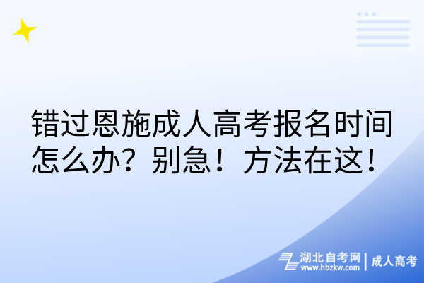 錯過恩施成人高考報名時間怎么辦？別急！方法在這！