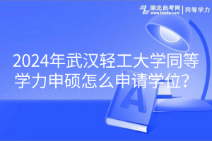 2024年武漢輕工大學(xué)同等學(xué)力申碩怎么申請學(xué)位？
