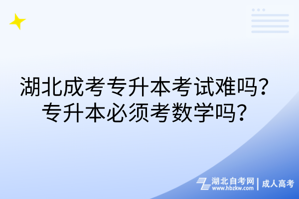 湖北成考專升本考試難嗎？專升本必須考數(shù)學(xué)嗎？