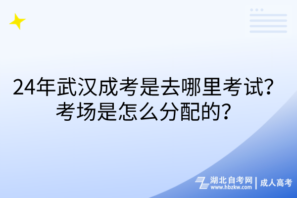 24年武漢成考是去哪里考試？考場是怎么分配的？