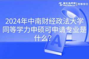 2024年中南財經(jīng)政法大學(xué)同等學(xué)力申碩可申請專業(yè)是什么？