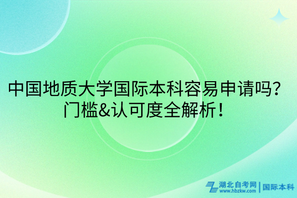 中國(guó)地質(zhì)大學(xué)國(guó)際本科容易申請(qǐng)嗎？門檻&認(rèn)可度全解析！