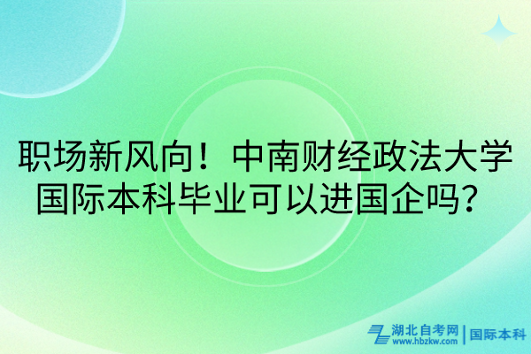 職場新風向！中南財經政法大學國際本科畢業(yè)可以進國企嗎？