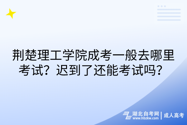 荊楚理工學(xué)院成考一般去哪里考試？遲到了還能考試嗎？