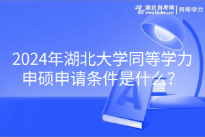 2024年湖北大學(xué)同等學(xué)力申碩申請(qǐng)條件是什么？