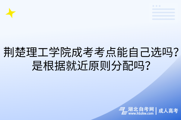 荊楚理工學(xué)院成考考點能自己選嗎？是根據(jù)就近原則分配嗎？