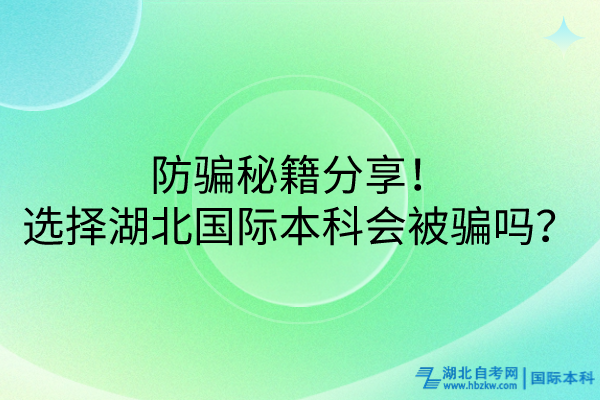 防騙秘籍分享！選擇湖北國際本科會被騙嗎？
