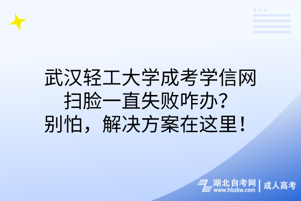 武漢輕工大學(xué)成考學(xué)信網(wǎng)掃臉一直失敗咋辦？別怕，解決方案在這！