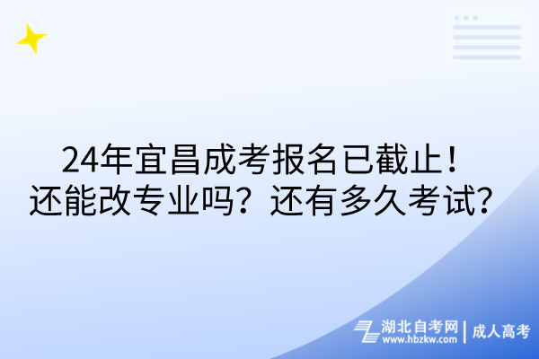 24年宜昌成考報名已截止！還能改專業(yè)嗎？還有多久考試？