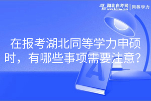 在報考湖北同等學(xué)力申碩時，有哪些事項需要注意？