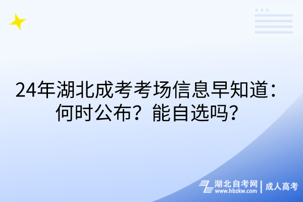 24年湖北成考考場信息早知道：何時公布？能自選嗎？