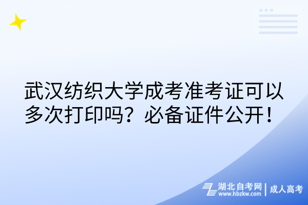 武漢紡織大學成考準考證可以多次打印嗎？必備證件公開！