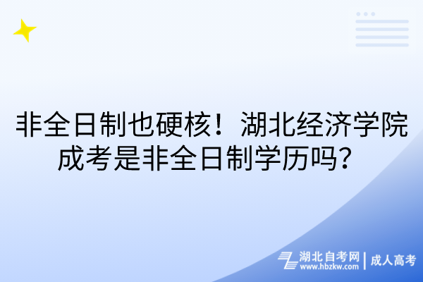非全日制也硬核！湖北經(jīng)濟(jì)學(xué)院成考是非全日制學(xué)歷嗎？