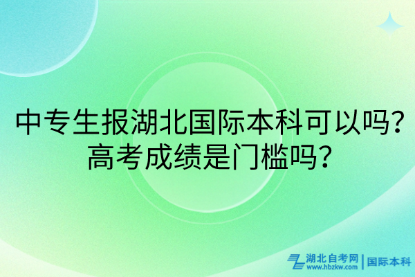 中專生報湖北國際本科可以嗎？高考成績是門檻嗎？