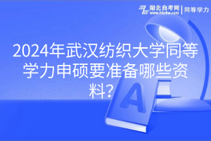 2024年武漢紡織大學(xué)同等學(xué)力申碩要準(zhǔn)備哪些資料？
