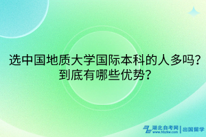 選中國地質(zhì)大學(xué)國際本科的人多嗎？到底有哪些優(yōu)勢？