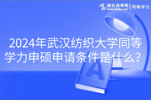 2024年武漢紡織大學同等學力申碩申請條件是什么？