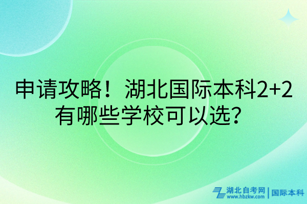 申請(qǐng)攻略！湖北國(guó)際本科2+2有哪些學(xué)?？梢赃x？