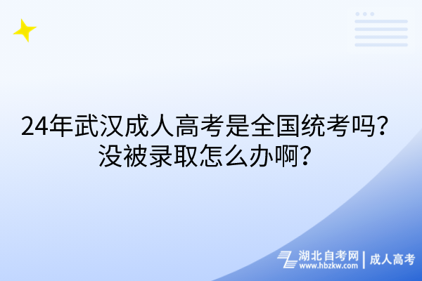 24年武漢成人高考是全國統(tǒng)考嗎？沒被錄取怎么辦??？