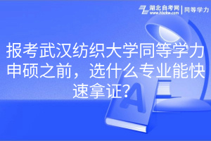 報考武漢紡織大學(xué)同等學(xué)力申碩之前，選什么專業(yè)能快速拿證？