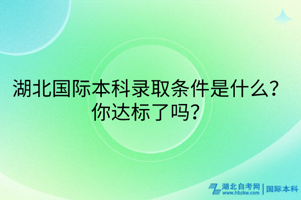 湖北國(guó)際本科錄取條件是什么？你達(dá)標(biāo)了嗎？