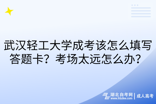 武漢輕工大學(xué)成考該怎么填寫答題卡？考場(chǎng)太遠(yuǎn)怎么辦？