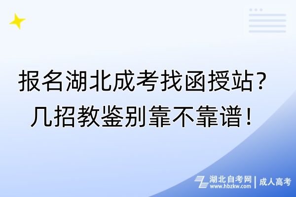 報名湖北成考找函授站？幾招教鑒別靠不靠譜！