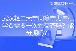 武漢輕工大學(xué)同等學(xué)力申碩學(xué)費(fèi)需要一次性交齊嗎？能分期嗎？